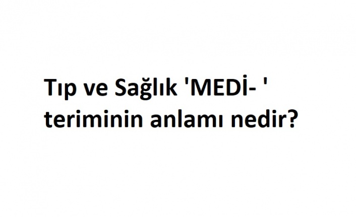 Tıp ve Sağlık 'MEDİ- ' teriminin anlamı nedir?